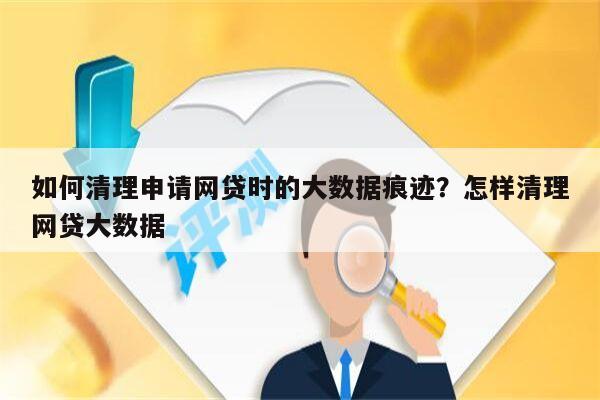 如何清理申请网贷时的大数据痕迹?怎样清理网贷大数据