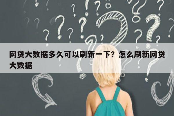 网贷大数据多久可以刷新一下?怎么刷新网贷大数据