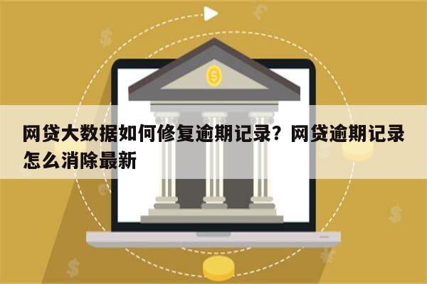 网贷大数据如何修复逾期记录?网贷逾期记录怎么消除最新