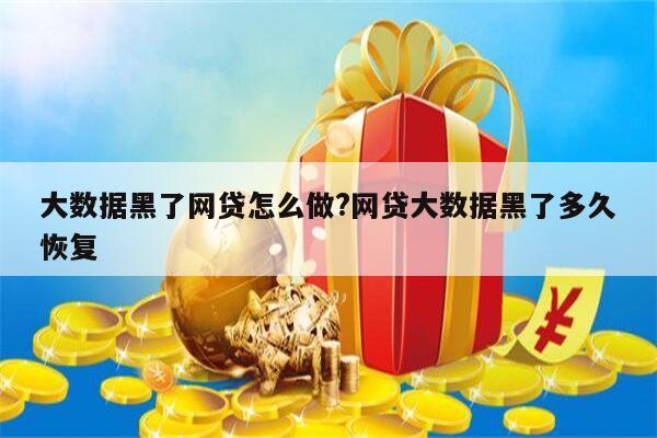 大数据黑了网贷怎么做?网贷大数据黑了多久恢复