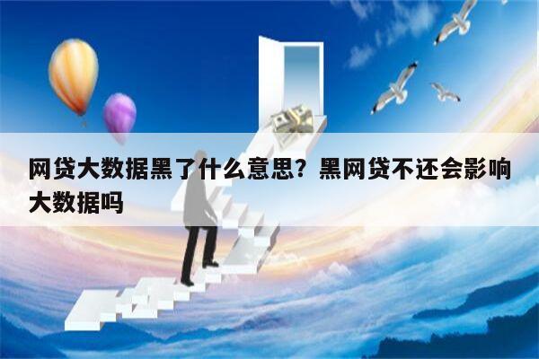 网贷大数据黑了什么意思?黑网贷不还会影响大数据吗