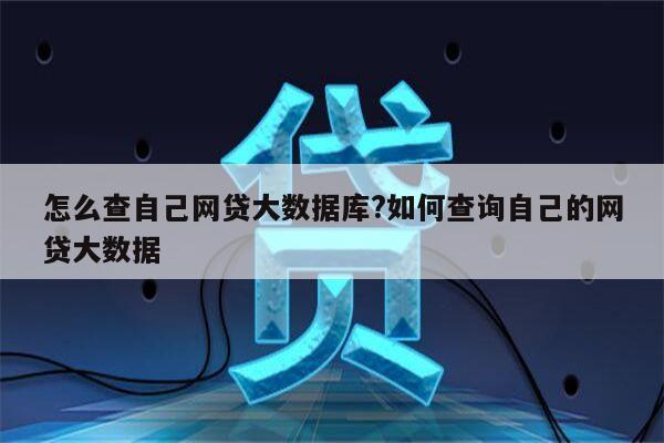 怎么查自己网贷大数据库?如何查询自己的网贷大数据