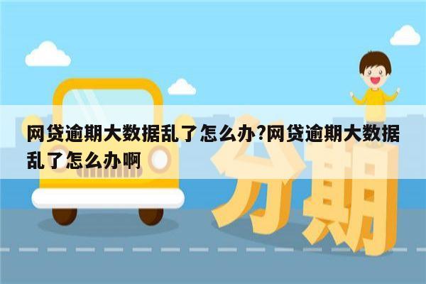 网贷逾期大数据乱了怎么办?网贷逾期大数据乱了怎么办啊