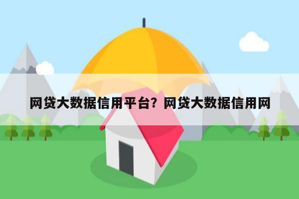 网贷大数据信用平台?网贷大数据信用网