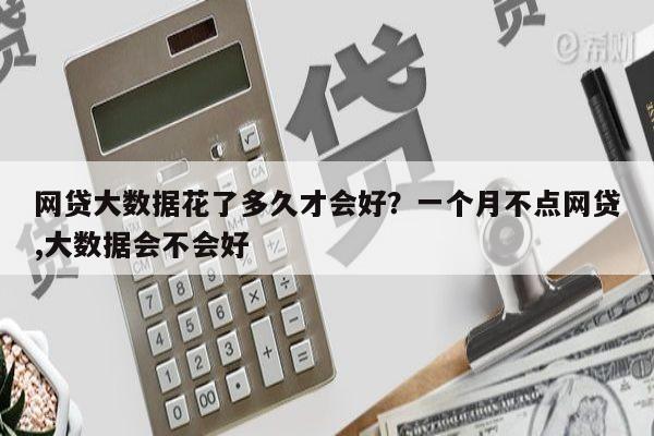 网贷大数据花了多久才会好?一个月不点网贷,大数据会不会好