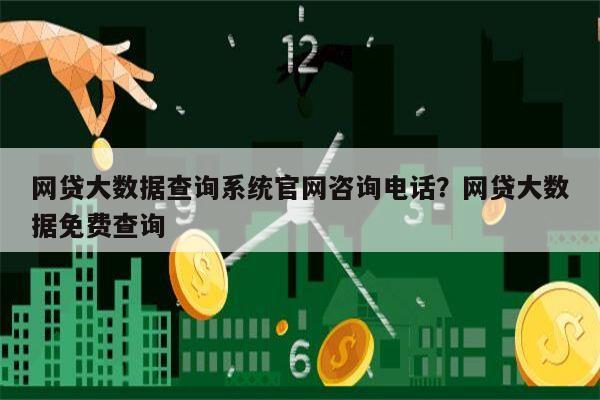 网贷大数据查询系统官网咨询电话?网贷大数据免费查询