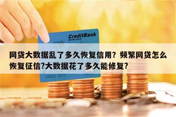 网贷大数据乱了多久恢复信用？频繁网贷怎么恢复征信?大数据花了多久能修复?