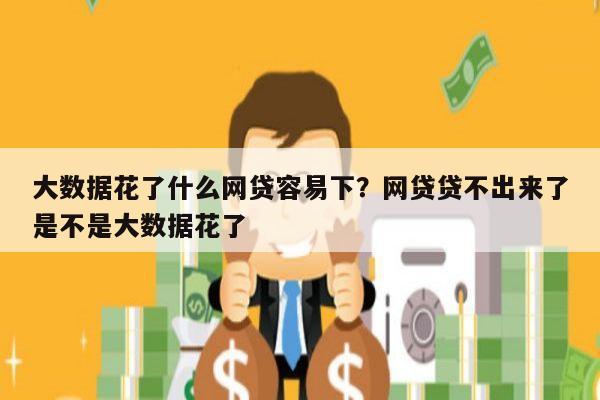大数据花了什么网贷容易下?网贷贷不出来了是不是大数据花了