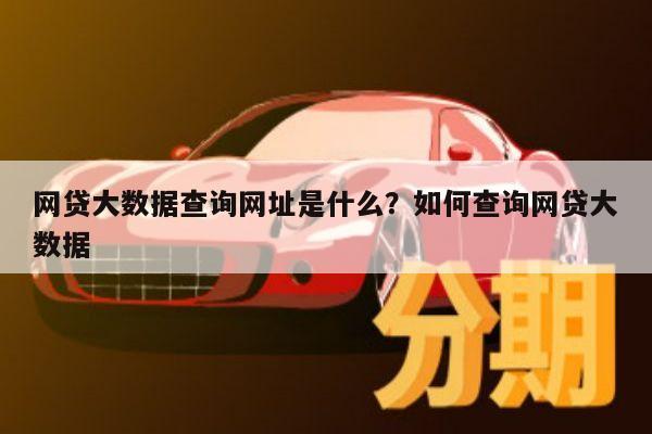 网贷大数据查询网址是什么?如何查询网贷大数据