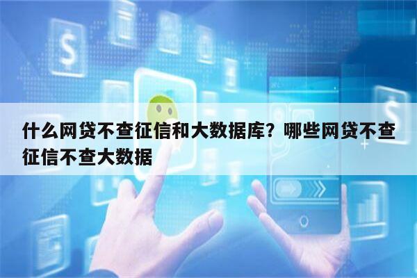 什么网贷不查征信和大数据库?哪些网贷不查征信不查大数据