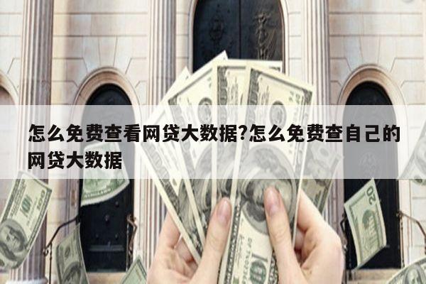 怎么免费查看网贷大数据?怎么免费查自己的网贷大数据