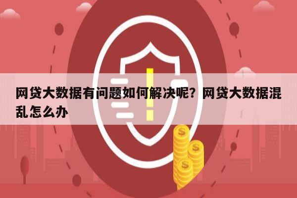网贷大数据有问题如何解决呢?网贷大数据混乱怎么办