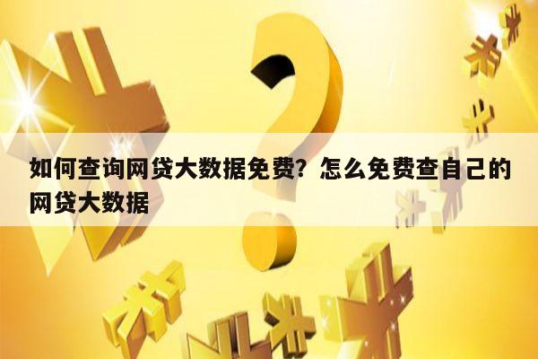 如何查询网贷大数据免费?怎么免费查自己的网贷大数据
