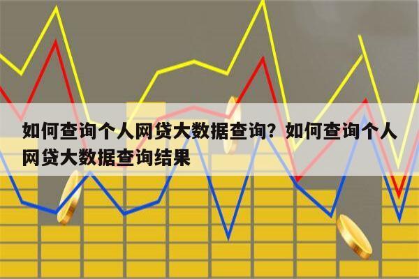 如何查询个人网贷大数据查询?如何查询个人网贷大数据查询结果