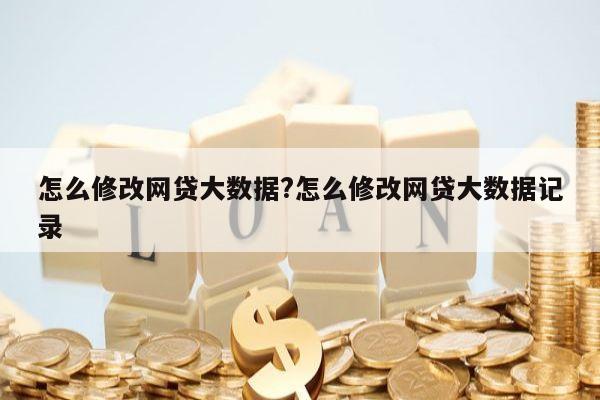 怎么修改网贷大数据?怎么修改网贷大数据记录