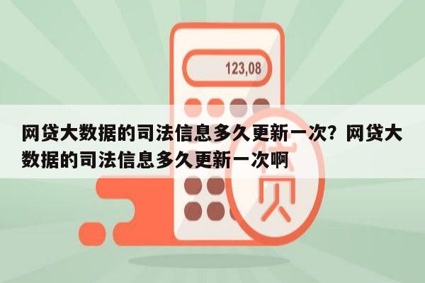 网贷大数据的司法信息多久更新一次?网贷大数据的司法信息多久更新一次啊