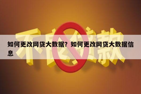 如何更改网贷大数据?如何更改网贷大数据信息