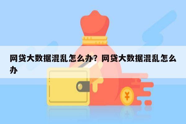 网贷大数据混乱怎么办?网贷大数据混乱怎么办