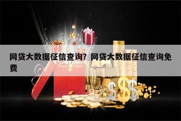 网贷大数据征信查询?网贷大数据征信查询免费