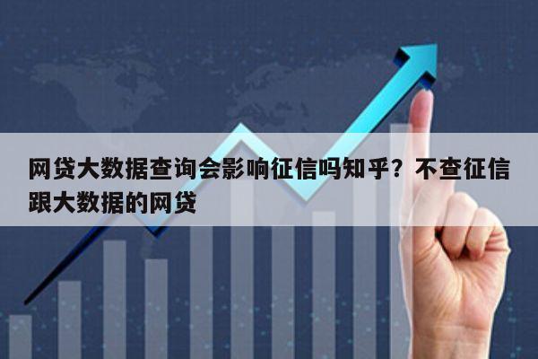 网贷大数据查询会影响征信吗知乎?不查征信跟大数据的网贷