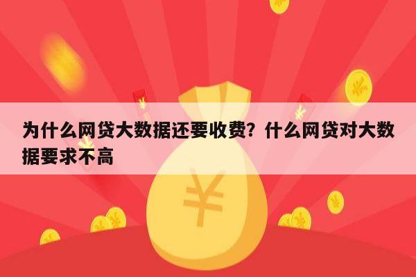 为什么网贷大数据还要收费?什么网贷对大数据要求不高