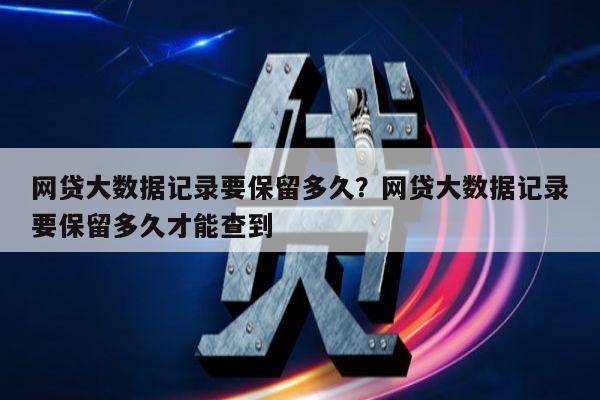 网贷大数据记录要保留多久?网贷大数据记录要保留多久才能查到