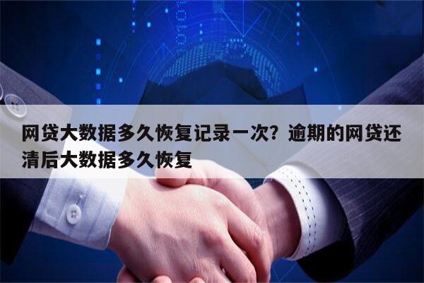 网贷大数据多久恢复记录一次?逾期的网贷还清后大数据多久恢复