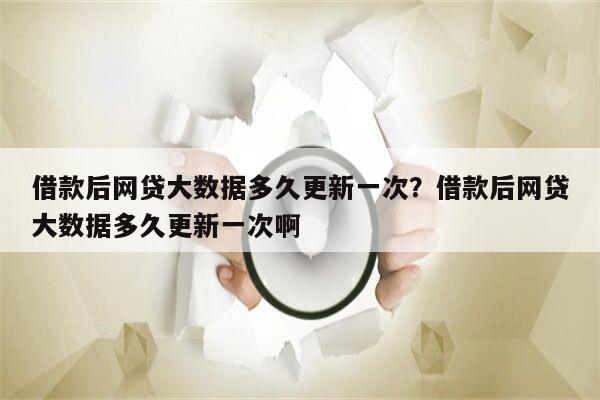 借款后网贷大数据多久更新一次?借款后网贷大数据多久更新一次啊