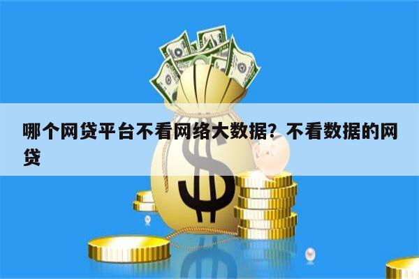 哪个网贷平台不看网络大数据?不看数据的网贷