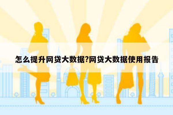 怎么提升网贷大数据?网贷大数据使用报告