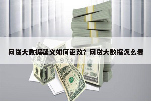 网贷大数据疑义如何更改?网贷大数据怎么看