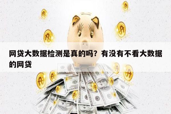 网贷大数据检测是真的吗?有没有不看大数据的网贷