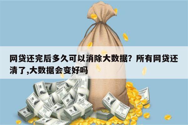 网贷还完后多久可以消除大数据?所有网贷还清了,大数据会变好吗