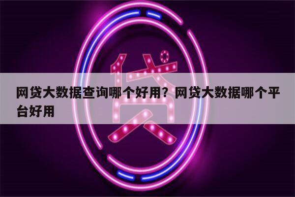 网贷大数据查询哪个好用?网贷大数据哪个平台好用