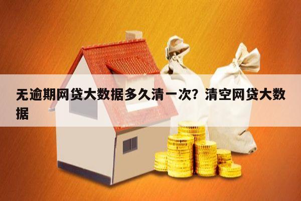 无逾期网贷大数据多久清一次?清空网贷大数据