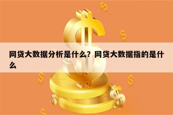 网贷大数据分析是什么?网贷大数据指的是什么