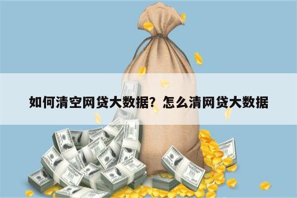 如何清空网贷大数据?怎么清网贷大数据