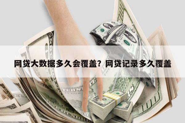 网贷大数据多久会覆盖?网贷记录多久覆盖