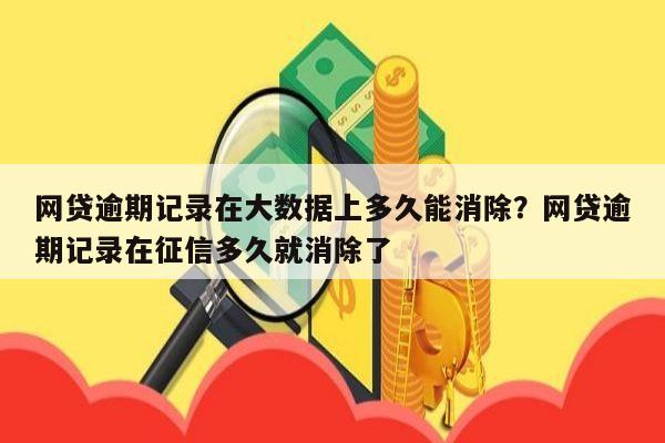 网贷逾期记录在大数据上多久能消除?网贷逾期记录在征信多久就消除了