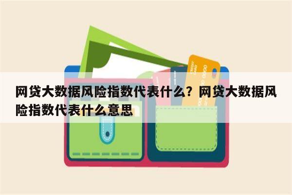 网贷大数据风险指数代表什么?网贷大数据风险指数代表什么意思