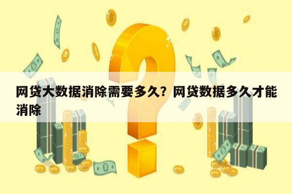 网贷大数据消除需要多久?网贷数据多久才能消除
