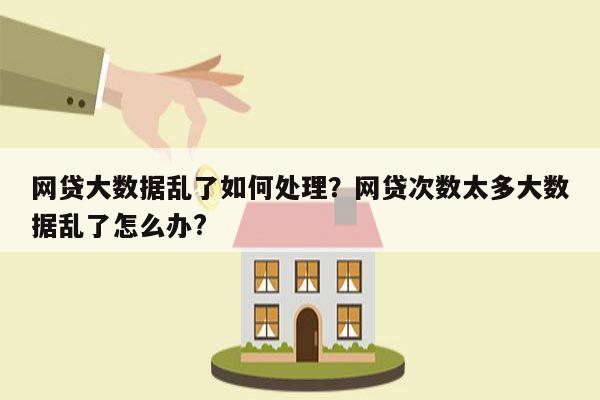 网贷大数据乱了如何处理?网贷次数太多大数据乱了怎么办?