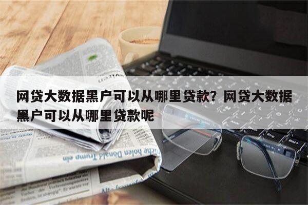 网贷大数据黑户可以从哪里贷款?网贷大数据黑户可以从哪里贷款呢