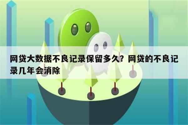 网贷大数据不良记录保留多久？网贷的不良记录几年会消除