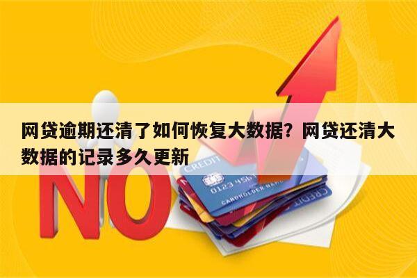 网贷逾期还清了如何恢复大数据?网贷还清大数据的记录多久更新