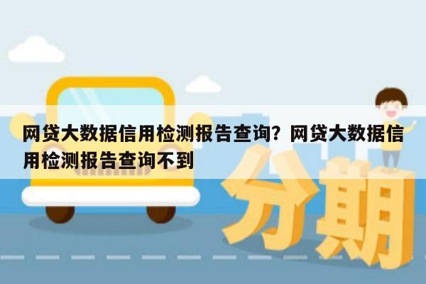 网贷大数据信用检测报告查询?网贷大数据信用检测报告查询不到