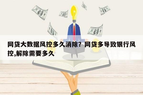 网贷大数据风控多久消除?网贷多导致银行风控,解除需要多久