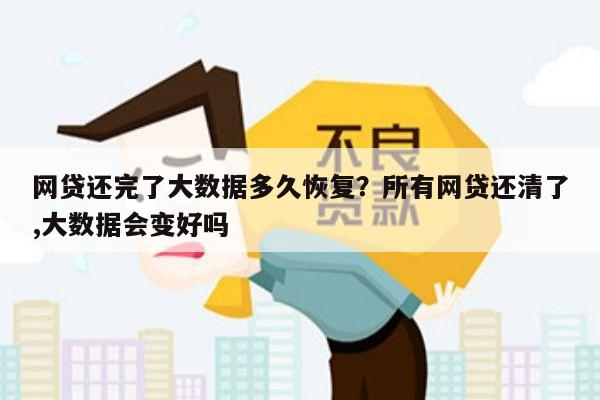 网贷还完了大数据多久恢复?所有网贷还清了,大数据会变好吗