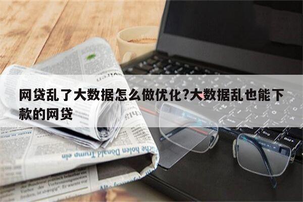 网贷乱了大数据怎么做优化?大数据乱也能下款的网贷