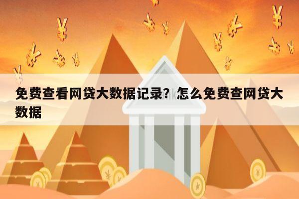 免费查看网贷大数据记录?怎么免费查网贷大数据